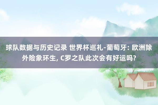 球队数据与历史记录 世界杯巡礼-葡萄牙: 欧洲除外险象环生， C罗之队此次会有好运吗?