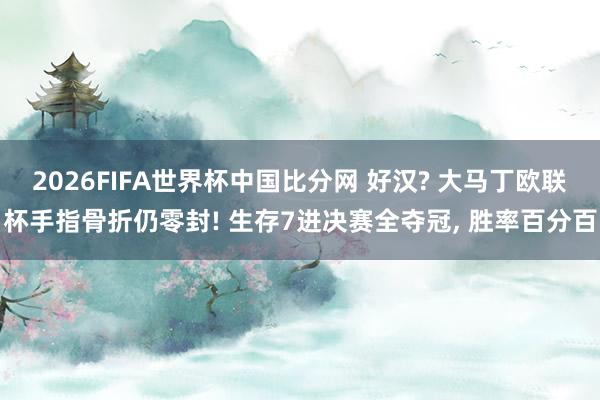 2026FIFA世界杯中国比分网 好汉? 大马丁欧联杯手指骨折仍零封! 生存7进决赛全夺冠， 胜率百分百