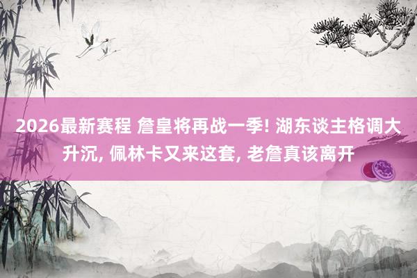 2026最新赛程 詹皇将再战一季! 湖东谈主格调大升沉， 佩林卡又来这套， 老詹真该离开