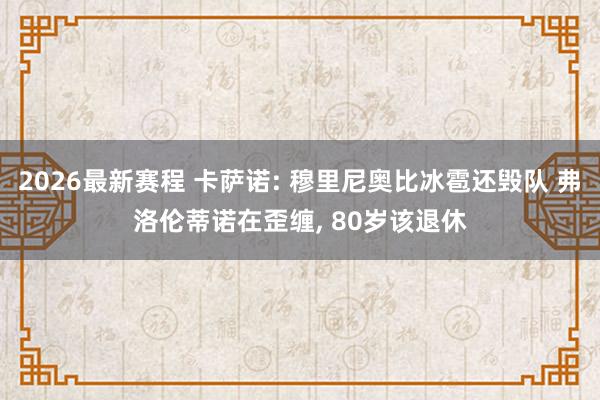 2026最新赛程 卡萨诺: 穆里尼奥比冰雹还毁队 弗洛伦蒂诺在歪缠, 80岁该退休