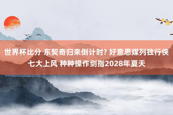 世界杯比分 东契奇归来倒计时? 好意思媒列独行侠七大上风 种种操作剑指2028年夏天