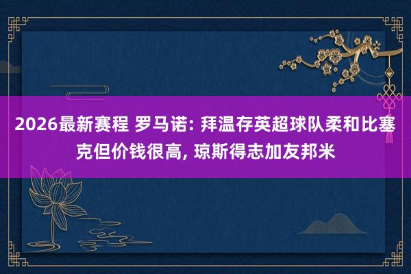 2026最新赛程 罗马诺: 拜温存英超球队柔和比塞克但价钱很高， 琼斯得志加友邦米