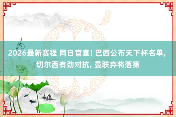 2026最新赛程 同日官宣! 巴西公布天下杯名单， 切尔西有劲对抗， 曼联弃将落第