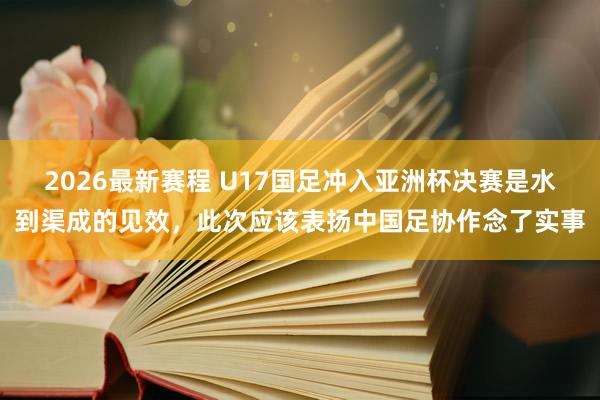 2026最新赛程 U17国足冲入亚洲杯决赛是水到渠成的见效，此次应该表扬中国足协作念了实事