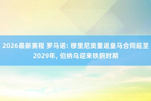 2026最新赛程 罗马诺: 穆里尼奥重返皇马合同延至2029年， 伯纳乌迎来铁腕时期