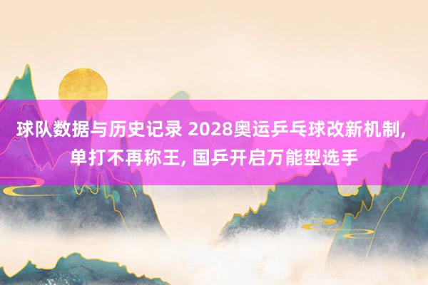 球队数据与历史记录 2028奥运乒乓球改新机制, 单打不再称王, 国乒开启万能型选手