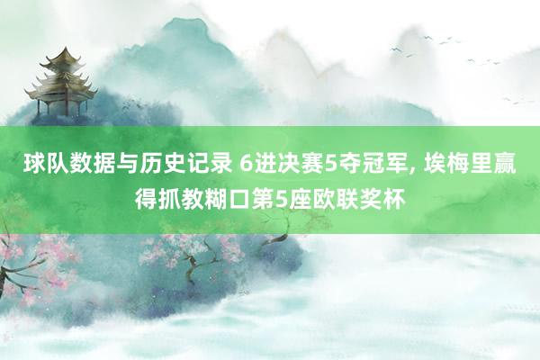 球队数据与历史记录 6进决赛5夺冠军， 埃梅里赢得抓教糊口第5座欧联奖杯
