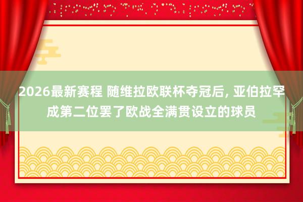 2026最新赛程 随维拉欧联杯夺冠后， 亚伯拉罕成第二位罢了欧战全满贯设立的球员
