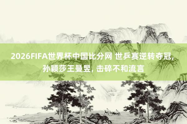 2026FIFA世界杯中国比分网 世乒赛逆转夺冠， 孙颖莎王曼昱， 击碎不和流言