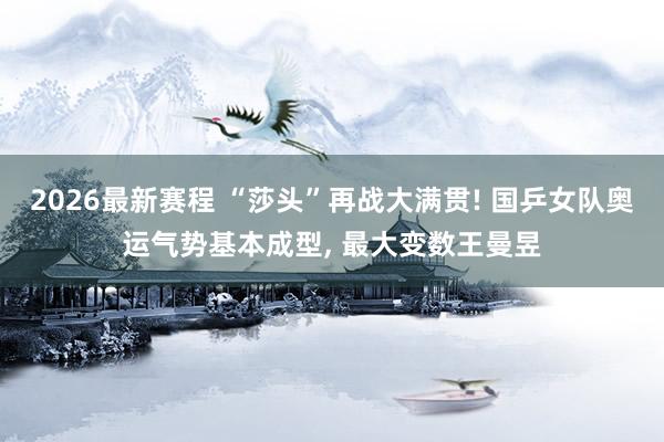 2026最新赛程 “莎头”再战大满贯! 国乒女队奥运气势基本成型， 最大变数王曼昱