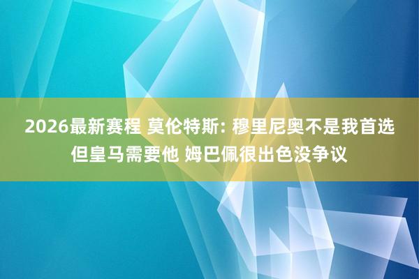 2026最新赛程 莫伦特斯: 穆里尼奥不是我首选但皇马需要他 姆巴佩很出色没争议