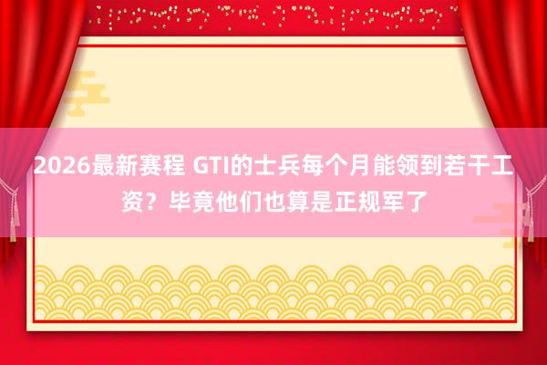 2026最新赛程 GTI的士兵每个月能领到若干工资？毕竟他们也算是正规军了