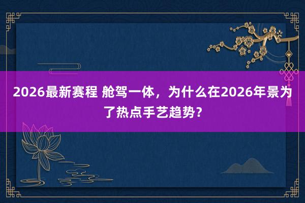2026最新赛程 舱驾一体，为什么在2026年景为了热点手艺趋势？