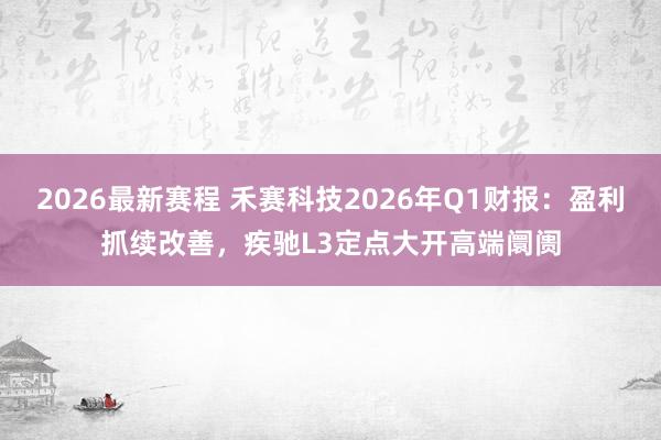 2026最新赛程 禾赛科技2026年Q1财报：盈利抓续改善，疾驰L3定点大开高端阛阓