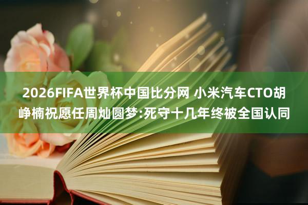 2026FIFA世界杯中国比分网 小米汽车CTO胡峥楠祝愿任周灿圆梦:死守十几年终被全国认同