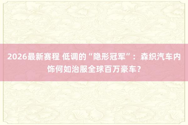 2026最新赛程 低调的“隐形冠军”：森织汽车内饰何如治服全球百万豪车？