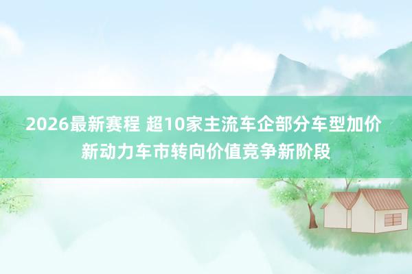 2026最新赛程 超10家主流车企部分车型加价 新动力车市转向价值竞争新阶段