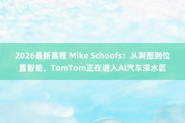 2026最新赛程 Mike Schoofs：从舆图到位置智能，TomTom正在进入Al汽车深水区