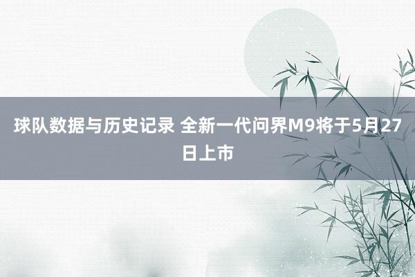 球队数据与历史记录 全新一代问界M9将于5月27日上市