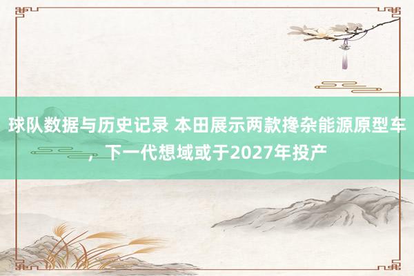 球队数据与历史记录 本田展示两款搀杂能源原型车，下一代想域或于2027年投产