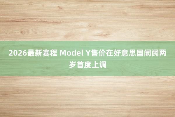 2026最新赛程 Model Y售价在好意思国阛阓两岁首度上调