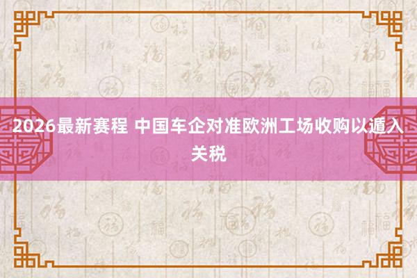 2026最新赛程 中国车企对准欧洲工场收购以遁入关税