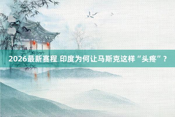 2026最新赛程 印度为何让马斯克这样“头疼”？