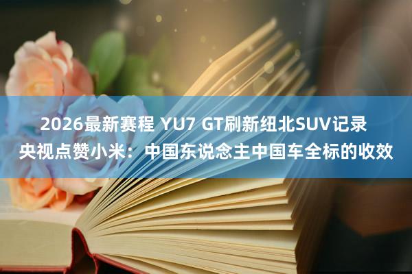 2026最新赛程 YU7 GT刷新纽北SUV记录 央视点赞小米:中国东说念主中国车全标的收效