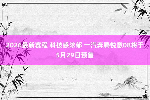 2026最新赛程 科技感浓郁 一汽奔腾悦意08将于5月29日预售