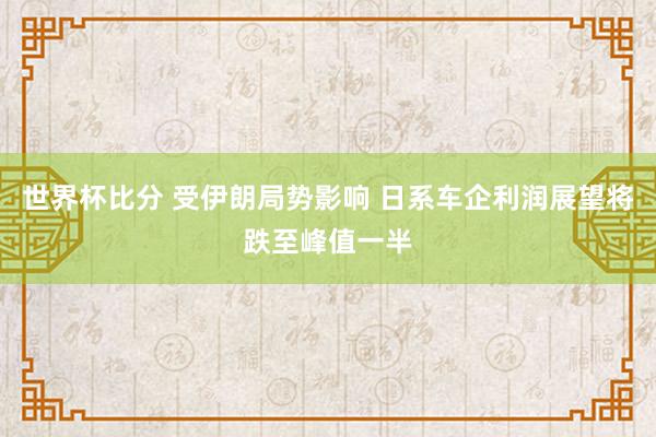 世界杯比分 受伊朗局势影响 日系车企利润展望将跌至峰值一半