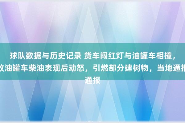 球队数据与历史记录 货车闯红灯与油罐车相撞，致油罐车柴油表现后动怒，引燃部分建树物，当地通报