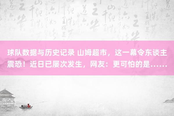 球队数据与历史记录 山姆超市,这一幕令东谈主震恐!近日已屡次发生,网友:更可怕的是……