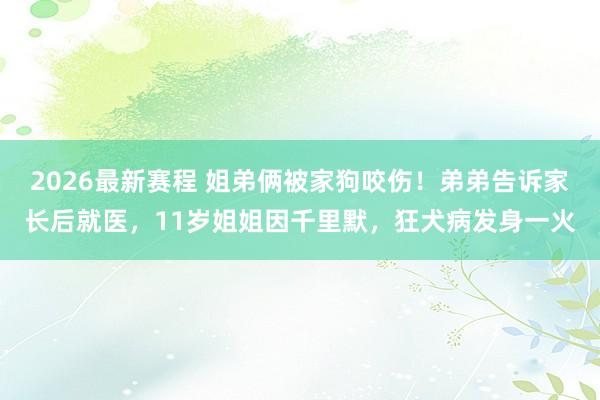2026最新赛程 姐弟俩被家狗咬伤！弟弟告诉家长后就医，11岁姐姐因千里默，狂犬病发身一火