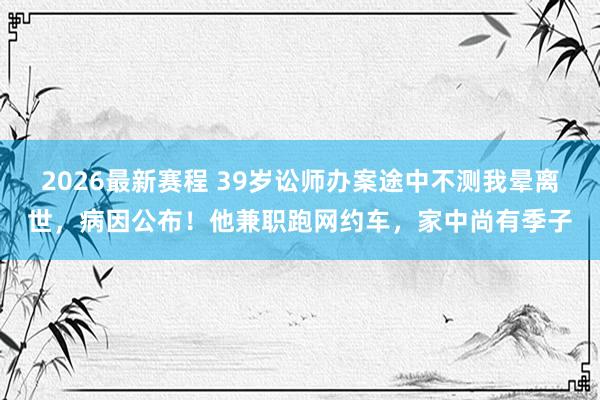 2026最新赛程 39岁讼师办案途中不测我晕离世，病因公布！他兼职跑网约车，家中尚有季子