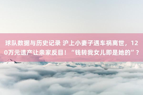 球队数据与历史记录 沪上小妻子遇车祸离世，120万元遗产让亲家反目！“钱转我女儿即是她的”？