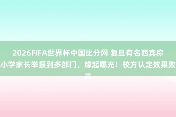 2026FIFA世界杯中国比分网 复旦有名西宾称被小学家长举报到多部门，缘起曝光！校方认定效果败露