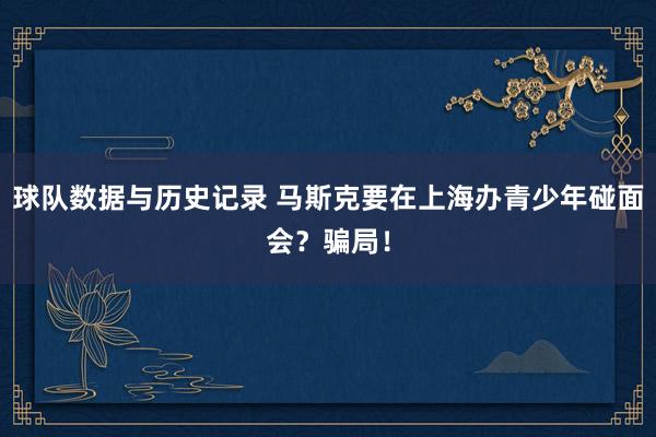 球队数据与历史记录 马斯克要在上海办青少年碰面会？骗局！