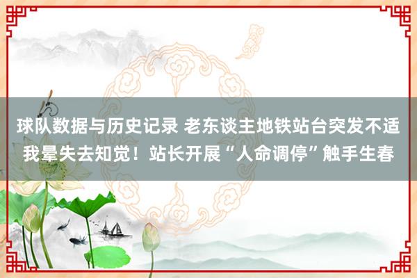 球队数据与历史记录 老东谈主地铁站台突发不适我晕失去知觉！站长开展“人命调停”触手生春