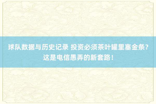 球队数据与历史记录 投资必须茶叶罐里塞金条？这是电信愚弄的新套路！