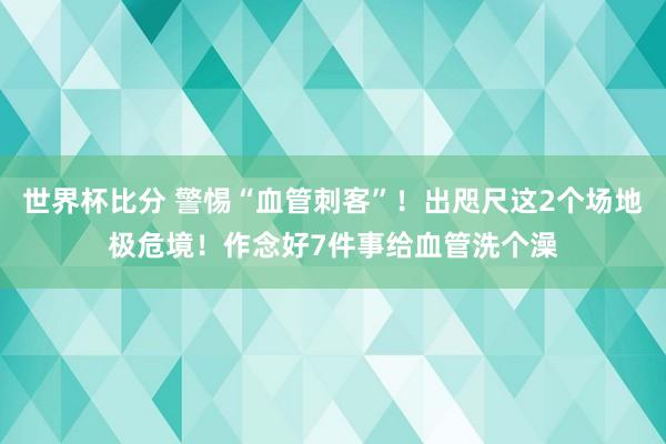 世界杯比分 警惕“血管刺客”！出咫尺这2个场地极危境！作念好7件事给血管洗个澡