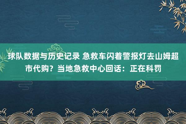 球队数据与历史记录 急救车闪着警报灯去山姆超市代购？当地急救中心回话：正在科罚