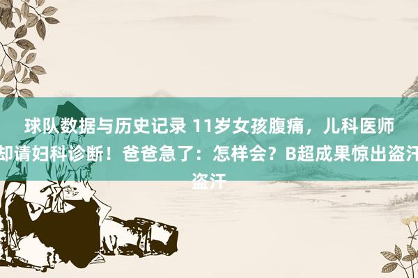 球队数据与历史记录 11岁女孩腹痛，儿科医师却请妇科诊断！爸爸急了：怎样会？B超成果惊出盗汗