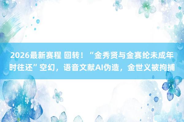 2026最新赛程 回转！“金秀贤与金赛纶未成年时往还”空幻，语音文献AI伪造，金世义被拘捕
