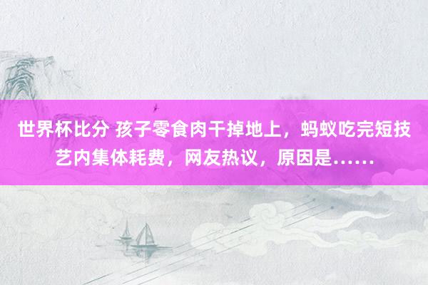 世界杯比分 孩子零食肉干掉地上，蚂蚁吃完短技艺内集体耗费，网友热议，原因是……