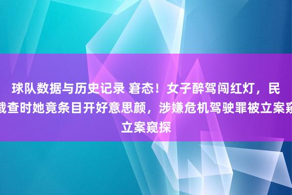 球队数据与历史记录 窘态！女子醉驾闯红灯，民警截查时她竟条目开好意思颜，涉嫌危机驾驶罪被立案窥探