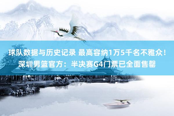 球队数据与历史记录 最高容纳1万5千名不雅众！深圳男篮官方：半决赛G4门票已全面售罄