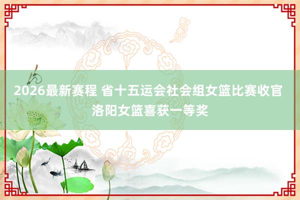 2026最新赛程 省十五运会社会组女篮比赛收官 洛阳女篮喜获一等奖