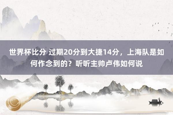 世界杯比分 过期20分到大捷14分,上海队是如何作念到的?听听主帅卢伟如何说