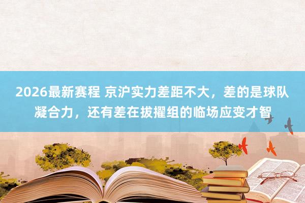 2026最新赛程 京沪实力差距不大，差的是球队凝合力，还有差在拔擢组的临场应变才智