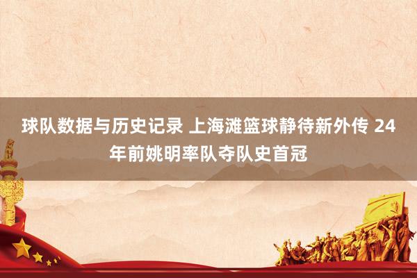 球队数据与历史记录 上海滩篮球静待新外传 24年前姚明率队夺队史首冠